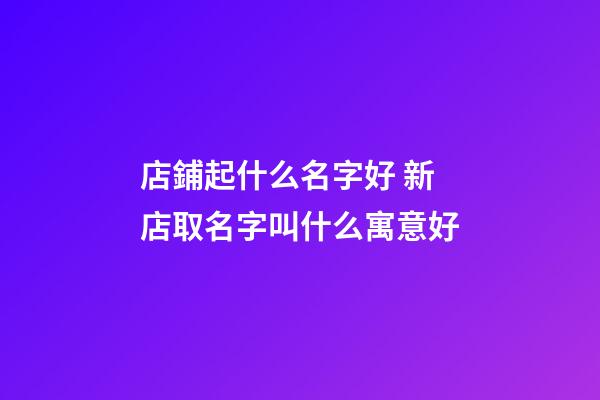 店鋪起什么名字好 新店取名字叫什么寓意好-第1張-店鋪起名-玄機派